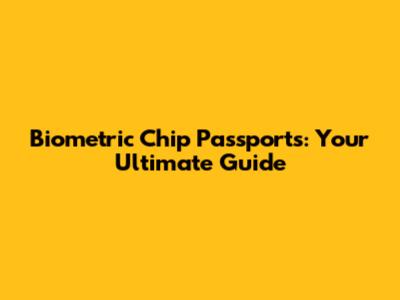 Biometric Chip Passports: Your Ultimate Guide