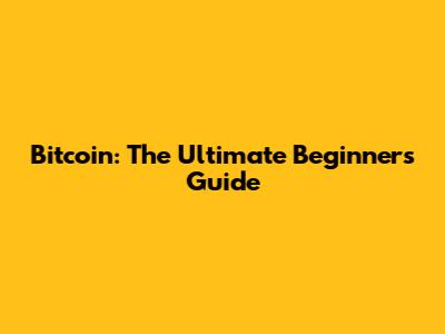 Bitcoin: The Ultimate Beginner's Guide