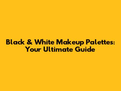 Black & White Makeup Palettes: Your Ultimate Guide