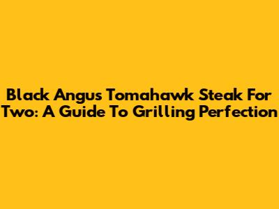 Black Angus Tomahawk Steak For Two: A Guide To Grilling Perfection