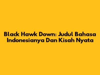 Black Hawk Down: Judul Bahasa Indonesianya Dan Kisah Nyata