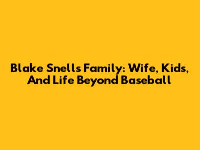 Blake Snell's Family: Wife, Kids, And Life Beyond Baseball