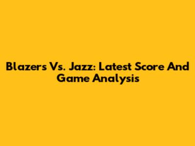 Blazers Vs. Jazz: Latest Score And Game Analysis