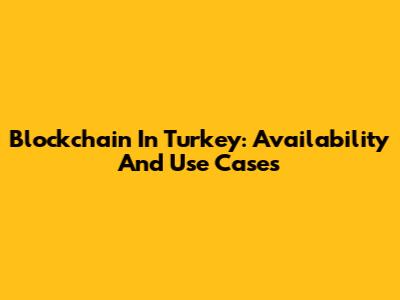 Blockchain In Turkey: Availability And Use Cases