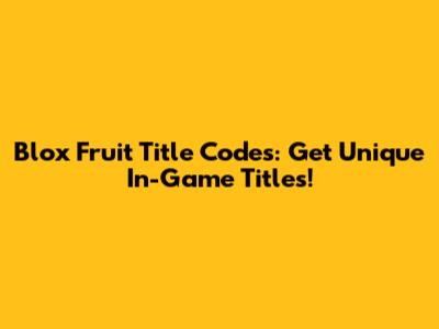 Blox Fruit Title Codes: Get Unique In-Game Titles!