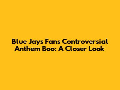 Blue Jays Fans' Controversial Anthem Boo: A Closer Look