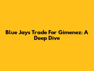 Blue Jays Trade For Gimenez: A Deep Dive