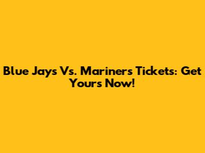 Blue Jays Vs. Mariners Tickets: Get Yours Now!