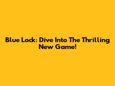 Blue Lock: Dive Into The Thrilling New Game!