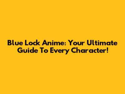 Blue Lock Anime: Your Ultimate Guide To Every Character!