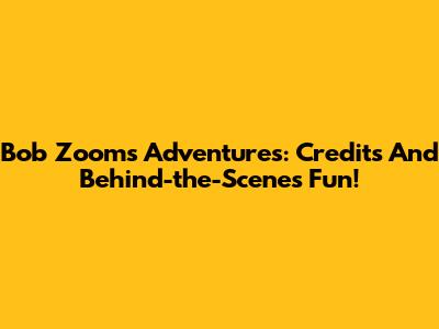 Bob Zoom's Adventures: Credits And Behind-the-Scenes Fun!