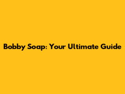 Bobby Soap: Your Ultimate Guide