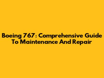 Boeing 767: Comprehensive Guide To Maintenance And Repair