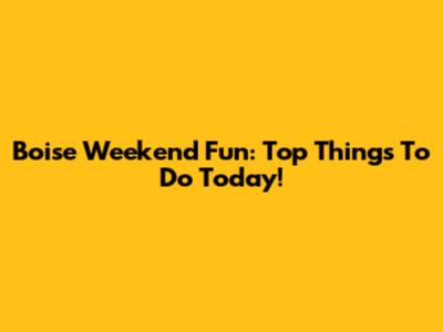 Boise Weekend Fun: Top Things To Do Today!