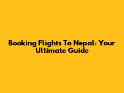Booking Flights To Nepal: Your Ultimate Guide