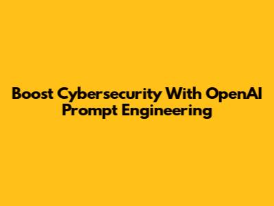 Boost Cybersecurity With OpenAI Prompt Engineering