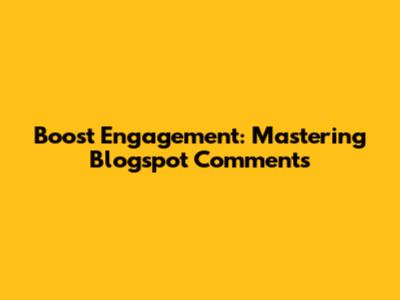 Boost Engagement: Mastering Blogspot Comments