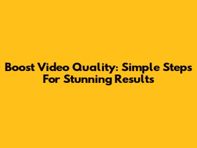 Boost Video Quality: Simple Steps For Stunning Results