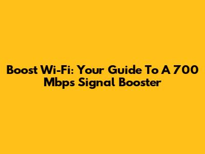 Boost Wi-Fi: Your Guide To A 700 Mbps Signal Booster
