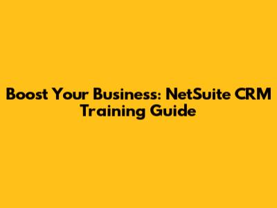 Boost Your Business: NetSuite CRM Training Guide
