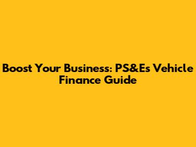 Boost Your Business: PS&E's Vehicle Finance Guide