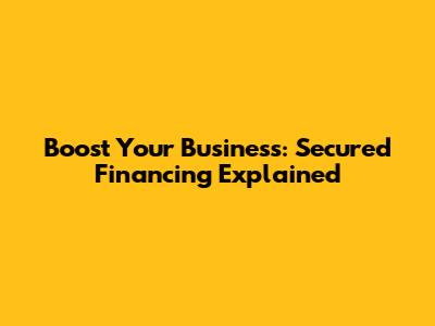 Boost Your Business: Secured Financing Explained