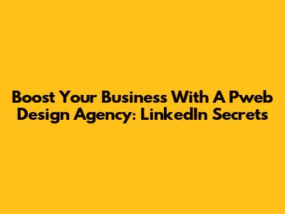 Boost Your Business With A Pweb Design Agency: LinkedIn Secrets