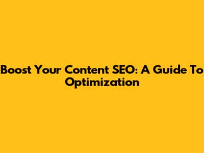 Boost Your Content SEO: A Guide To Optimization