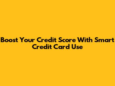 Boost Your Credit Score With Smart Credit Card Use