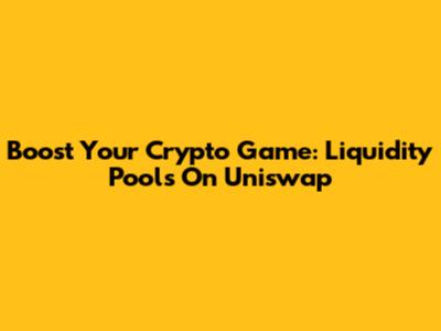 Boost Your Crypto Game: Liquidity Pools On Uniswap