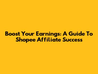Boost Your Earnings: A Guide To Shopee Affiliate Success