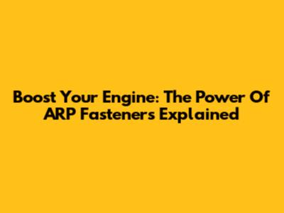 Boost Your Engine: The Power Of ARP Fasteners Explained