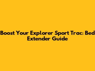 Boost Your Explorer Sport Trac: Bed Extender Guide