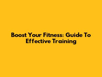 Boost Your Fitness: Guide To Effective Training