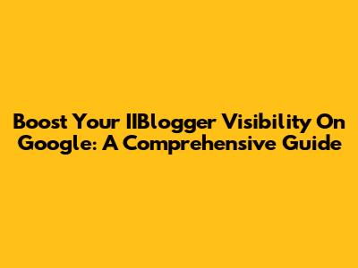 Boost Your IIBlogger Visibility On Google: A Comprehensive Guide