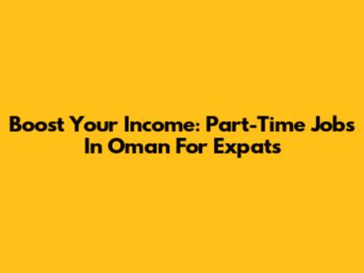 Boost Your Income: Part-Time Jobs In Oman For Expats