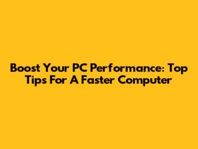 Boost Your PC Performance: Top Tips For A Faster Computer