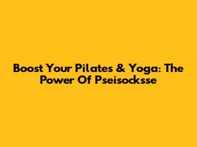 Boost Your Pilates & Yoga: The Power Of Pseisocksse