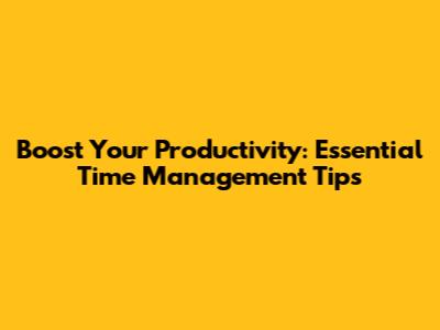 Boost Your Productivity: Essential Time Management Tips