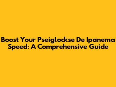 Boost Your Pseiglockse De Ipanema Speed: A Comprehensive Guide