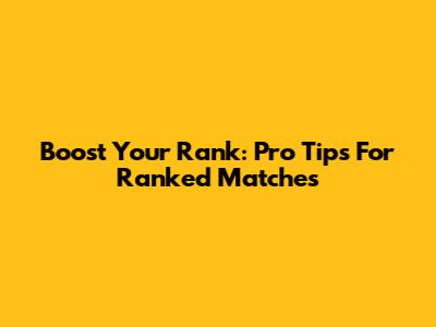 Boost Your Rank: Pro Tips For Ranked Matches