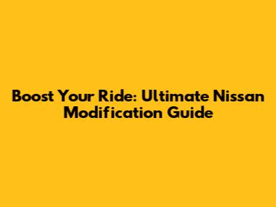 Boost Your Ride: Ultimate Nissan Modification Guide