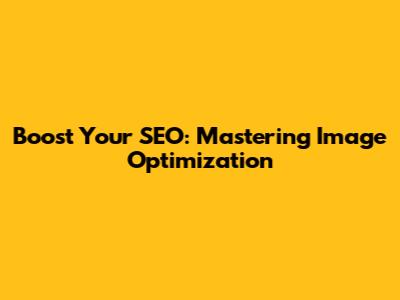 Boost Your SEO: Mastering Image Optimization