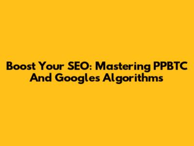 Boost Your SEO: Mastering PPBTC And Google's Algorithms