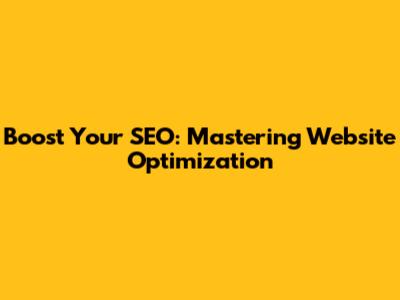 Boost Your SEO: Mastering Website Optimization