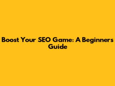 Boost Your SEO Game: A Beginner's Guide
