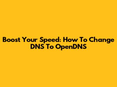 Boost Your Speed: How To Change DNS To OpenDNS