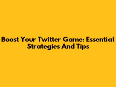 Boost Your Twitter Game: Essential Strategies And Tips