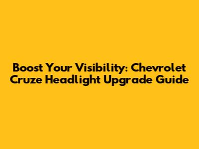 Boost Your Visibility: Chevrolet Cruze Headlight Upgrade Guide