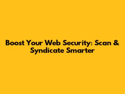 Boost Your Web Security: Scan & Syndicate Smarter